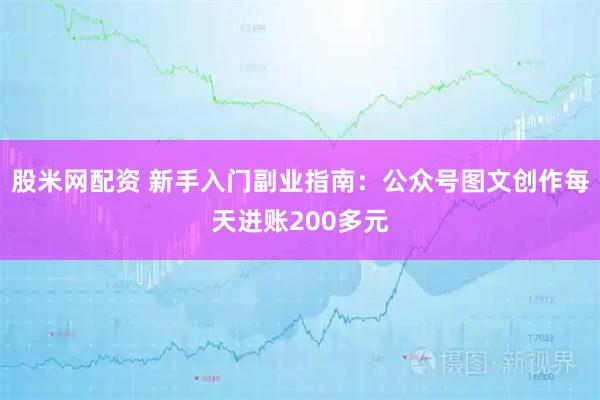 股米网配资 新手入门副业指南：公众号图文创作每天进账200多元