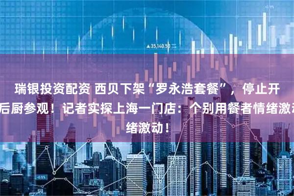 瑞银投资配资 西贝下架“罗永浩套餐”，停止开放后厨参观！记者实探上海一门店：个别用餐者情绪激动！
