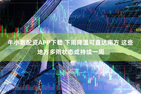 牛小散配资APP下载 下周降温可直达南方 这些地方多雨状态或持续一周