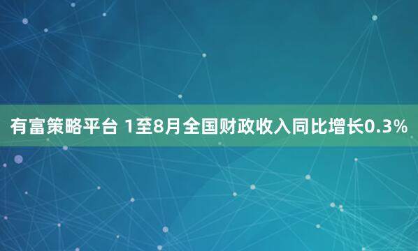 有富策略平台 1至8月全国财政收入同比增长0.3%