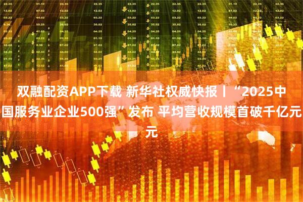 双融配资APP下载 新华社权威快报丨“2025中国服务业企业500强”发布 平均营收规模首破千亿元