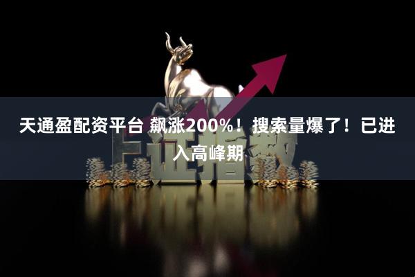天通盈配资平台 飙涨200%！搜索量爆了！已进入高峰期