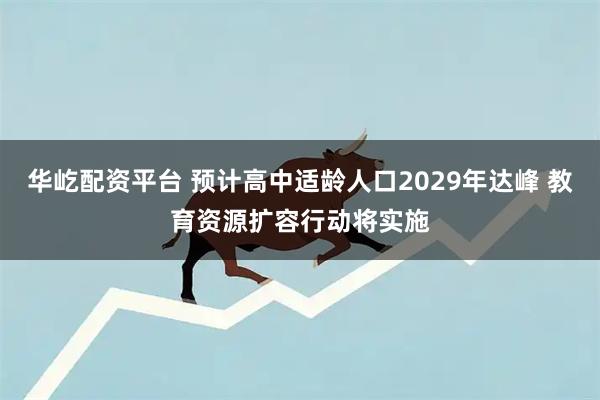 华屹配资平台 预计高中适龄人口2029年达峰 教育资源扩容行动将实施