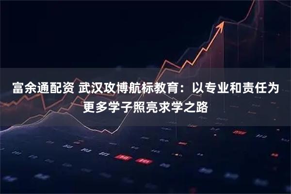 富余通配资 武汉攻博航标教育：以专业和责任为更多学子照亮求学之路
