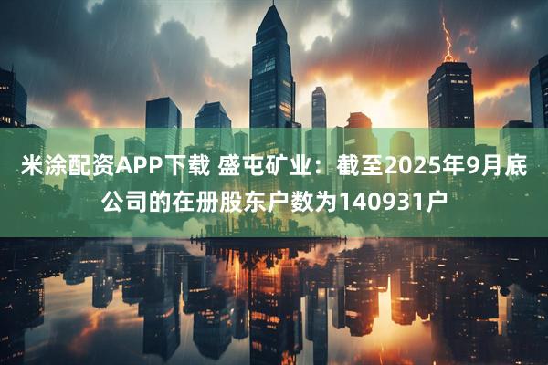 米涂配资APP下载 盛屯矿业：截至2025年9月底公司的在册股东户数为140931户