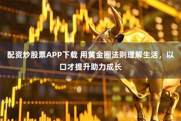 配资炒股票APP下载 用黄金圈法则理解生活，以口才提升助力成长