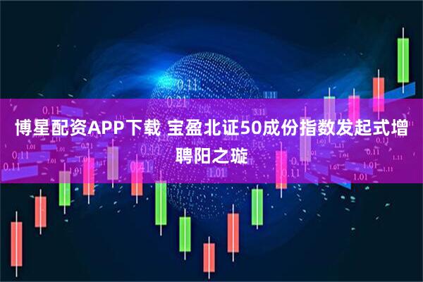 博星配资APP下载 宝盈北证50成份指数发起式增聘阳之璇