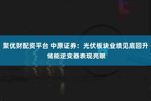 聚优财配资平台 中原证券：光伏板块业绩见底回升 储能逆变器表现亮眼