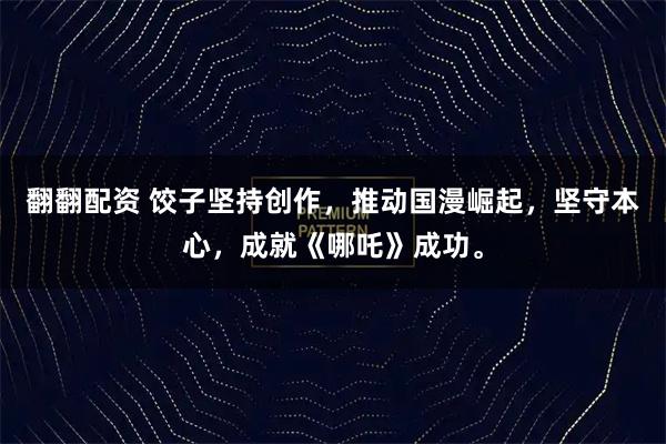翻翻配资 饺子坚持创作，推动国漫崛起，坚守本心，成就《哪吒》成功。