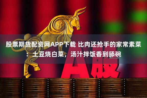 股票期货配资网APP下载 比肉还抢手的家常素菜：土豆烧白菜，汤汁拌饭香到舔碗