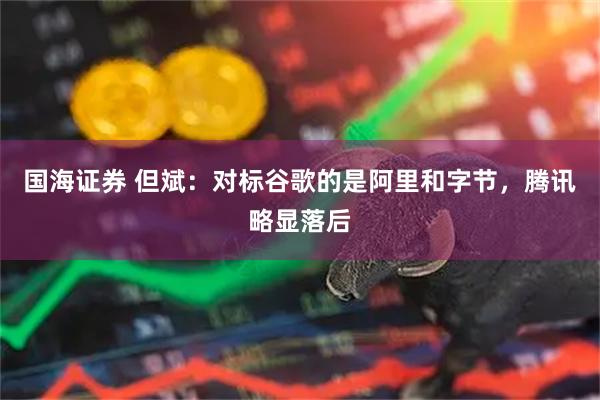 国海证券 但斌：对标谷歌的是阿里和字节，腾讯略显落后