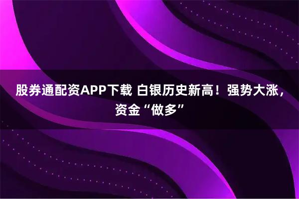 股券通配资APP下载 白银历史新高！强势大涨，资金“做多”