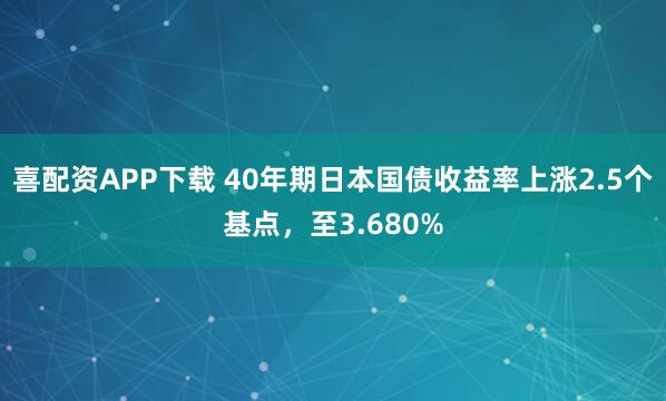 喜配资APP下载 40年期日本国债收益率上涨2.5个基点，至3.680%