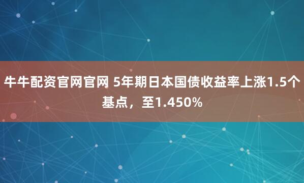 牛牛配资官网官网 5年期日本国债收益率上涨1.5个基点，至1.450%