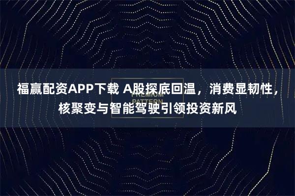 福赢配资APP下载 A股探底回温，消费显韧性，核聚变与智能驾驶引领投资新风