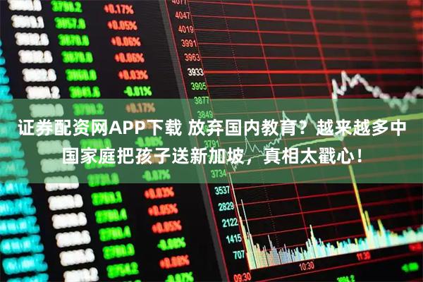 证券配资网APP下载 放弃国内教育？越来越多中国家庭把孩子送新加坡，真相太戳心！