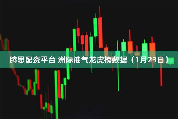 腾思配资平台 洲际油气龙虎榜数据（1月23日）