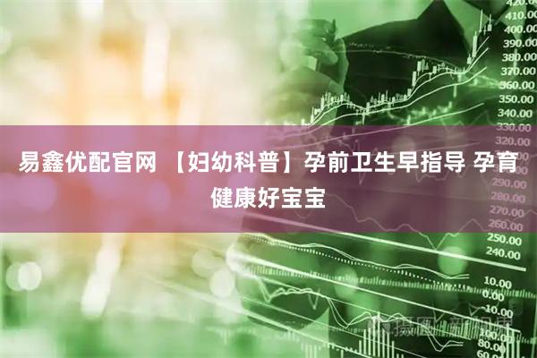 易鑫优配官网 【妇幼科普】孕前卫生早指导 孕育健康好宝宝