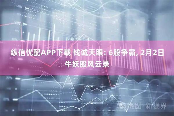 纵信优配APP下载 钱诚天眼: 6股争霸, 2月2日牛妖股风云录
