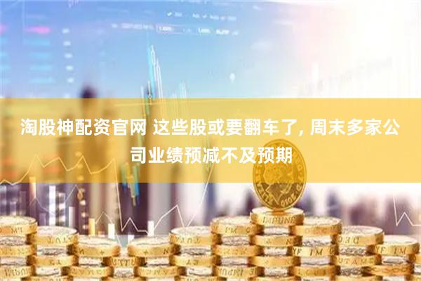 淘股神配资官网 这些股或要翻车了, 周末多家公司业绩预减不及预期