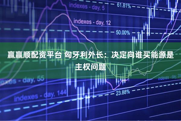 赢赢顺配资平台 匈牙利外长：决定向谁买能源是主权问题