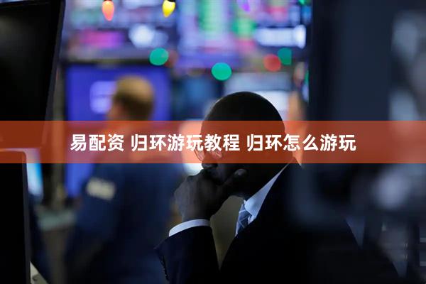 易配资 归环游玩教程 归环怎么游玩